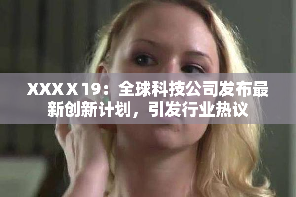 XXXⅩ19：全球科技公司发布最新创新计划，引发行业热议