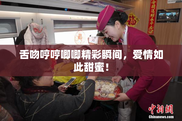 舌吻哼哼唧唧精彩瞬间，爱情如此甜蜜！