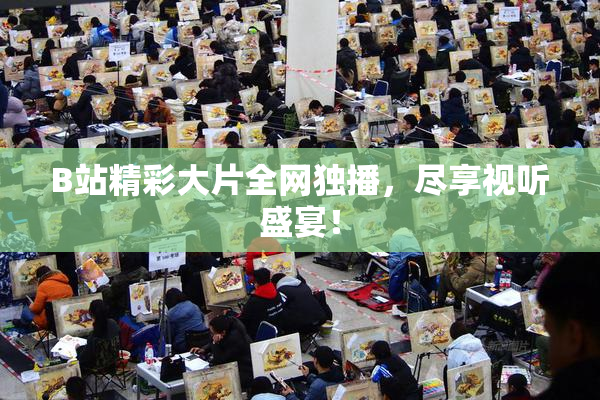 B站精彩大片全网独播，尽享视听盛宴！