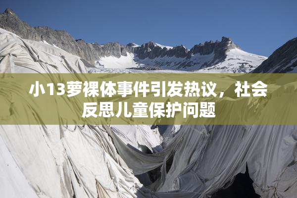 小13萝裸体事件引发热议，社会反思儿童保护问题