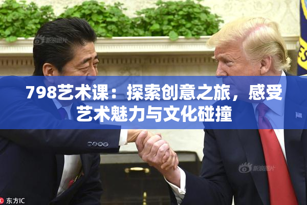 798艺术课：探索创意之旅，感受艺术魅力与文化碰撞