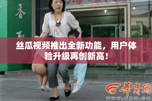 丝瓜视频推出全新功能，用户体验升级再创新高！