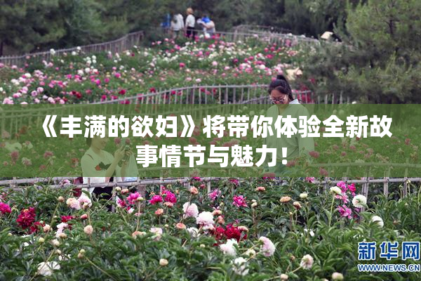 《丰满的欲妇》将带你体验全新故事情节与魅力！