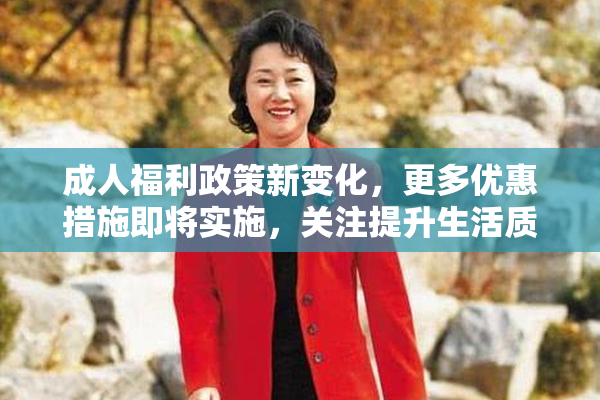 成人福利政策新变化，更多优惠措施即将实施，关注提升生活质量