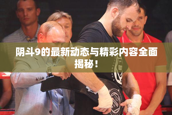 阴斗9的最新动态与精彩内容全面揭秘！