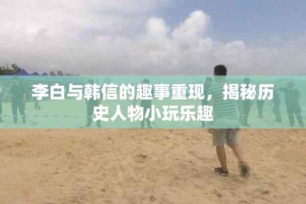 李白与韩信的趣事重现，揭秘历史人物小玩乐趣