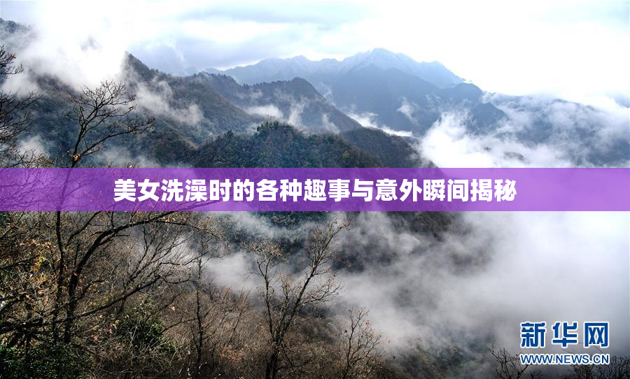 美女洗澡时的各种趣事与意外瞬间揭秘