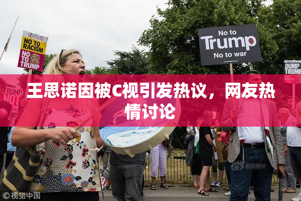 王思诺因被C视引发热议，网友热情讨论