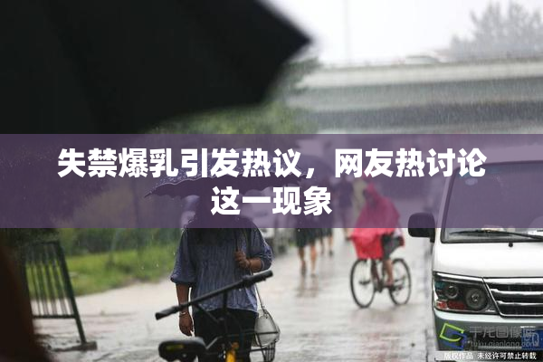 失禁爆乳引发热议，网友热讨论这一现象