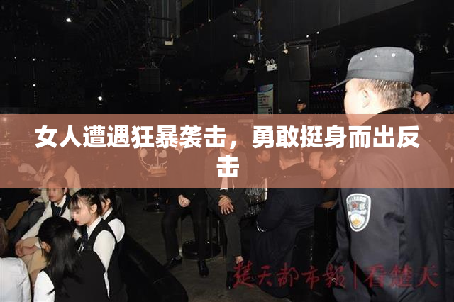 女人遭遇狂暴袭击，勇敢挺身而出反击