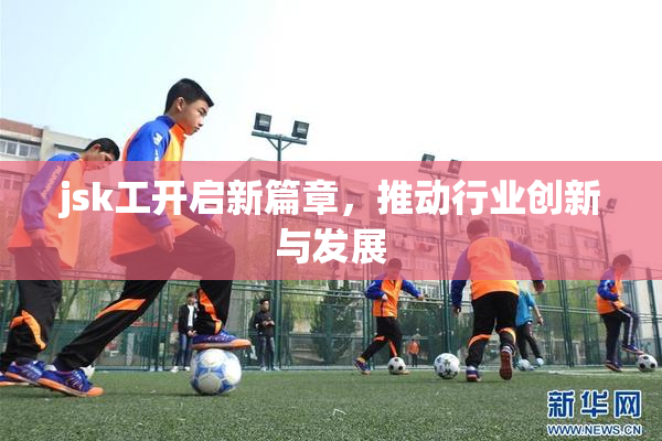 jsk工开启新篇章，推动行业创新与发展