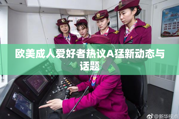欧美成人爱好者热议A猛新动态与话题