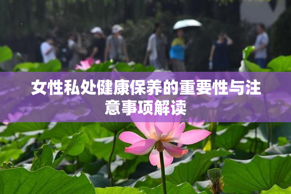 女性私处健康保养的重要性与注意事项解读