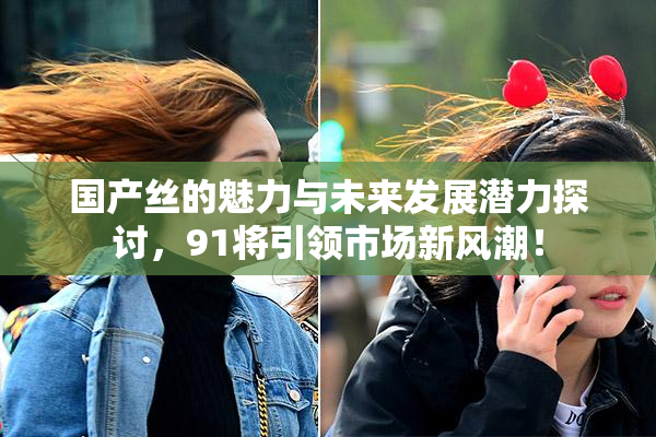 国产丝的魅力与未来发展潜力探讨，91将引领市场新风潮！