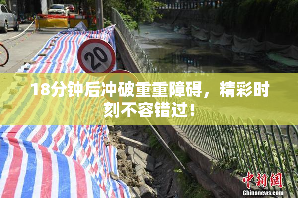 18分钟后冲破重重障碍，精彩时刻不容错过！