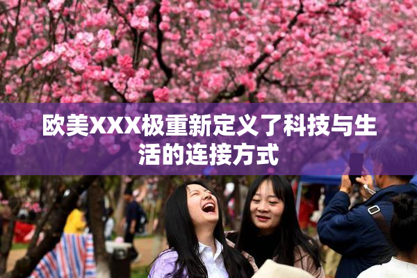 欧美XXX极重新定义了科技与生活的连接方式