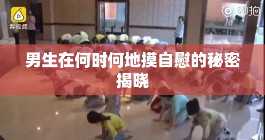 男生在何时何地摸自慰的秘密揭晓