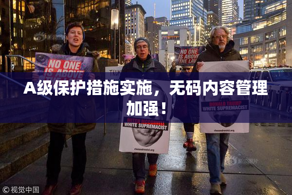A级保护措施实施，无码内容管理加强！