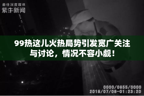 99热这儿火热局势引发宽广关注与讨论，情况不容小觑！