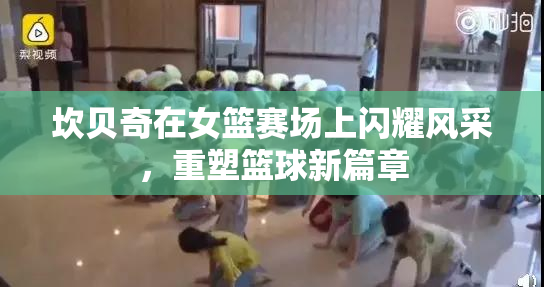 坎贝奇在女篮赛场上闪耀风采，重塑篮球新篇章