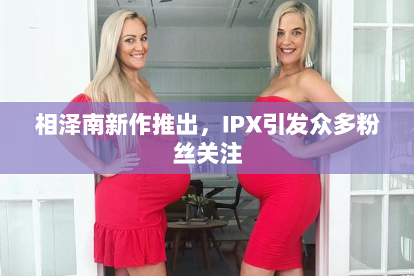 相泽南新作推出，IPX引发众多粉丝关注