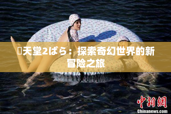 妺天堂2ぱら：探索奇幻世界的新冒险之旅