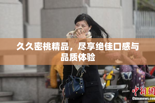 久久密桃精品，尽享绝佳口感与品质体验