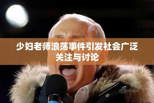 少妇老师浪荡事件引发社会广泛关注与讨论