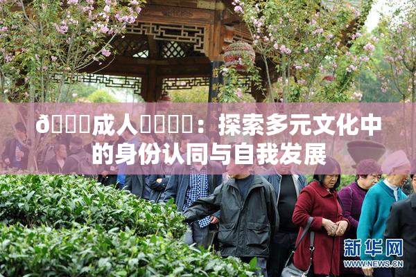 🔞成人❌‌❌‌：探索多元文化中的身份认同与自我发展
