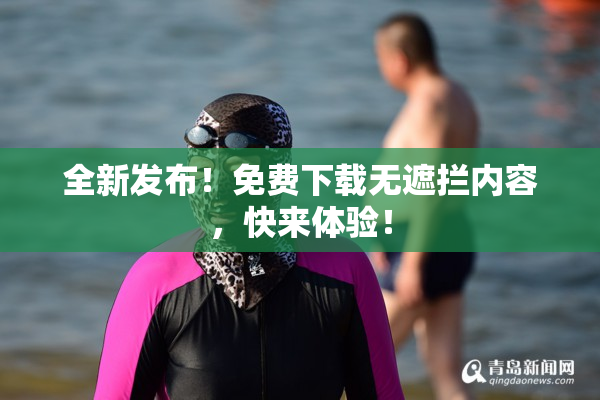 全新发布！免费下载无遮拦内容，快来体验！