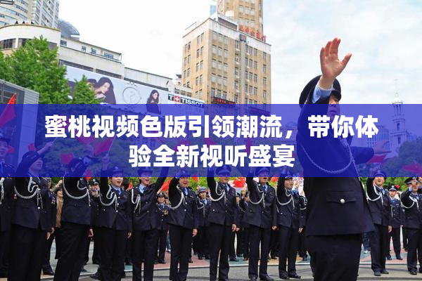 蜜桃视频色版引领潮流，带你体验全新视听盛宴