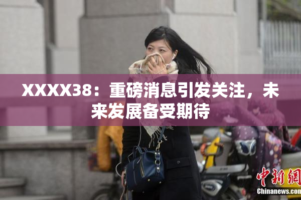XXXX38：重磅消息引发关注，未来发展备受期待