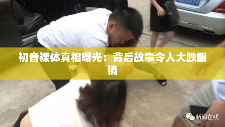 初音裸体真相曝光：背后故事令人大跌眼镜