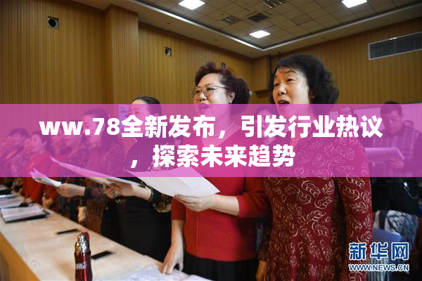 ww.78全新发布，引发行业热议，探索未来趋势