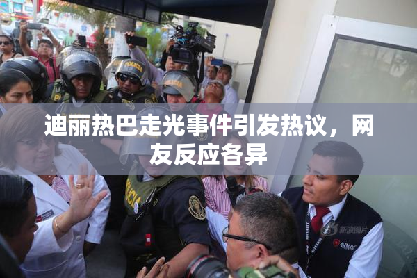 迪丽热巴走光事件引发热议，网友反应各异