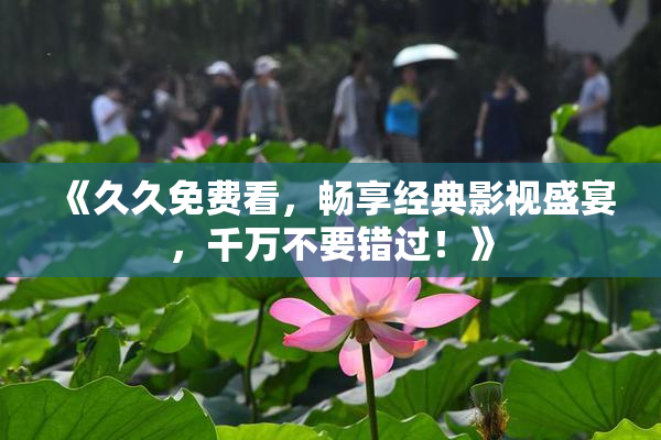 《久久免费看，畅享经典影视盛宴，千万不要错过！》