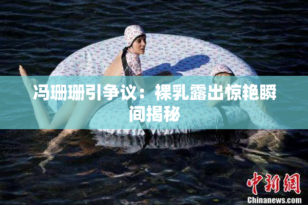 冯珊珊引争议：裸乳露出惊艳瞬间揭秘