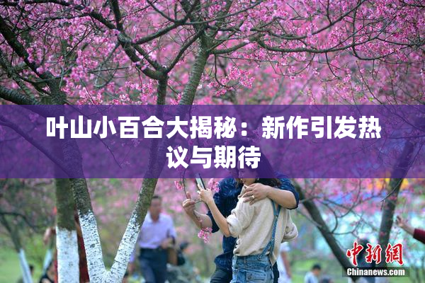 叶山小百合大揭秘：新作引发热议与期待