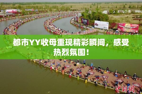 都市YY收母重现精彩瞬间，感受热烈氛围！