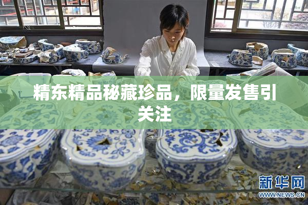 精东精品秘藏珍品，限量发售引关注