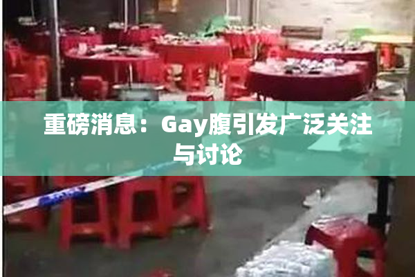 重磅消息：Gay腹引发广泛关注与讨论