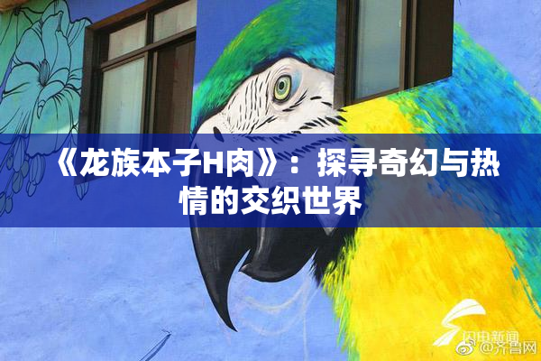 《龙族本子H肉》：探寻奇幻与热情的交织世界