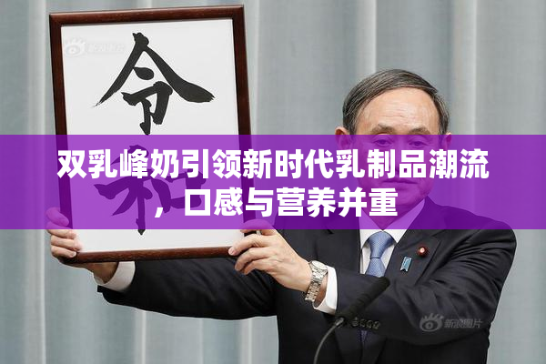 双乳峰奶引领新时代乳制品潮流，口感与营养并重