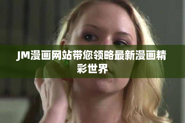JM漫画网站带您领略最新漫画精彩世界