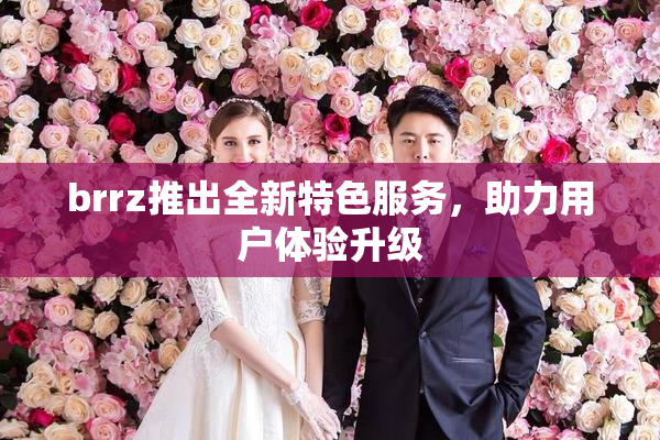 brrz推出全新特色服务，助力用户体验升级
