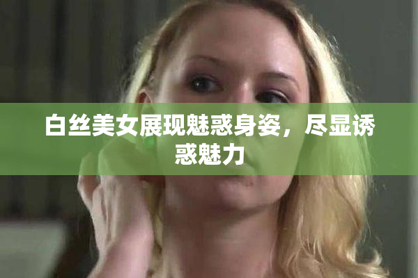 白丝美女展现魅惑身姿，尽显诱惑魅力