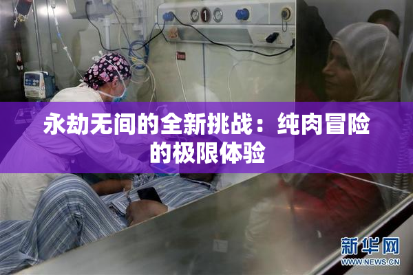 永劫无间的全新挑战：纯肉冒险的极限体验