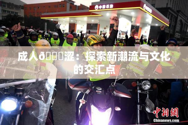 成人🔞涩：探索新潮流与文化的交汇点