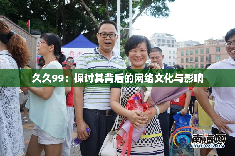 久久99：探讨其背后的网络文化与影响