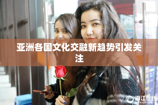 亚洲各国文化交融新趋势引发关注